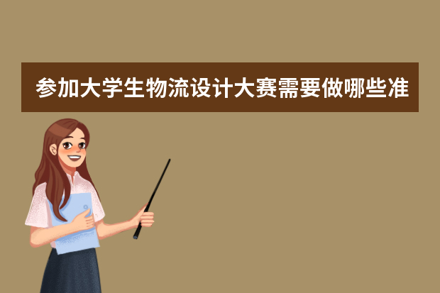 参加大学生物流设计大赛需要做哪些准备工作 参加全国物流设计大赛？